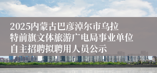 2025内蒙古巴彦淖尔市乌拉特前旗文体旅游广电局事业单位自主招聘拟聘用人员公示