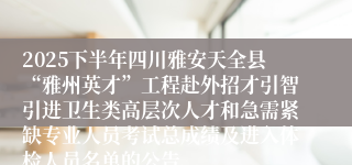 2025下半年四川雅安天全县“雅州英才”工程赴外招才引智引进卫生类高层次人才和急需紧缺专业人员考试总成绩及进入体检人员名单的公告