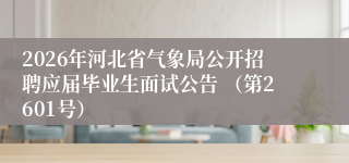 2026年河北省气象局公开招聘应届毕业生面试公告 (第2601号)