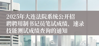 2025年大连法院系统公开招聘聘用制书记员笔试成绩、速录技能测试成绩查询的通知