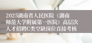 2025湖南省人民医院（湖南师范大学附属第一医院）高层次人才招聘C类空缺岗位直接考核实施方案