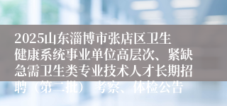 2025山东淄博市张店区卫生健康系统事业单位高层次、紧缺急需卫生类专业技术人才长期招聘(第二批) 考察、体检公告