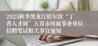 2025秋季黑龙江哈尔滨“丁香人才周”五常市所属事业单位招聘笔试相关事宜通知