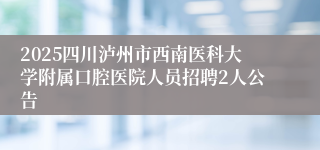 2025四川泸州市西南医科大学附属口腔医院人员招聘2人公告