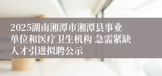 2025湖南湘潭市湘潭县事业单位和医疗卫生机构 急需紧缺人才引进拟聘公示