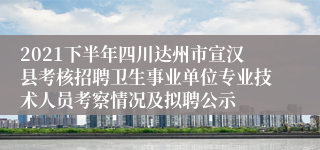2021下半年四川达州市宣汉县考核招聘卫生事业单位专业技术人员考察情况及拟聘公示