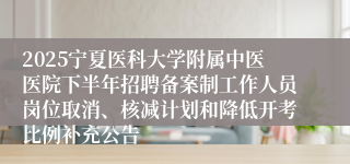 2025宁夏医科大学附属中医医院下半年招聘备案制工作人员岗位取消、核减计划和降低开考比例补充公告
