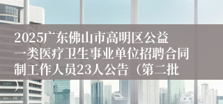2025广东佛山市高明区公益一类医疗卫生事业单位招聘合同制工作人员23人公告（第二批）