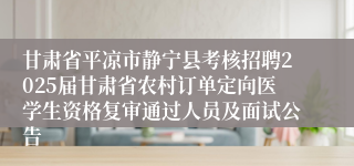 甘肃省平凉市静宁县考核招聘2025届甘肃省农村订单定向医学生资格复审通过人员及面试公告
