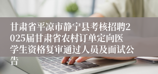 甘肃省平凉市静宁县考核招聘2025届甘肃省农村订单定向医学生资格复审通过人员及面试公告