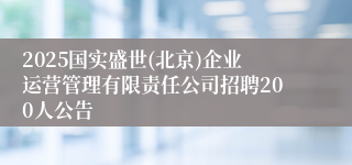 2025国实盛世(北京)企业运营管理有限责任公司招聘200人公告