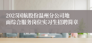 2025国航股份温州分公司地面综合服务岗位实习生招聘简章