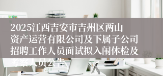 2025江西吉安市吉州区两山资产运营有限公司及下属子公司招聘工作人员面试拟入闱体检及考察人员公告