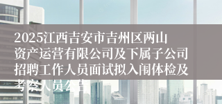 2025江西吉安市吉州区两山资产运营有限公司及下属子公司招聘工作人员面试拟入闱体检及考察人员公告