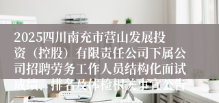 2025四川南充市营山发展投资（控股）有限责任公司下属公司招聘劳务工作人员结构化面试成绩、排名及体检相关事宜公告