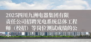 2025四川九洲电器集团有限责任公司招聘光电系统总体工程师（校招）等岗位测试成绩的公示