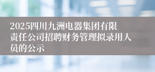 2025四川九洲电器集团有限责任公司招聘财务管理拟录用人员的公示