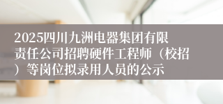 2025四川九洲电器集团有限责任公司招聘硬件工程师（校招）等岗位拟录用人员的公示