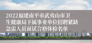 2022福建南平市武夷山市卫生健康局下属事业单位招聘紧缺急需人员面试合格体检名单