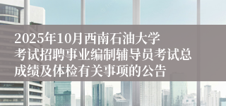 2025年10月西南石油大学考试招聘事业编制辅导员考试总成绩及体检有关事项的公告