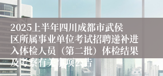 2025上半年四川成都市武侯区所属事业单位考试招聘递补进入体检人员（第二批）体检结果及考察有关事项公告