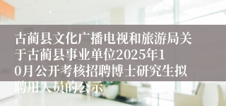 古蔺县文化广播电视和旅游局关于古蔺县事业单位2025年10月公开考核招聘博士研究生拟聘用人员的公示