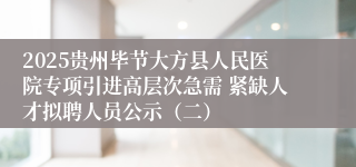 2025贵州毕节大方县人民医院专项引进高层次急需 紧缺人才拟聘人员公示（二）