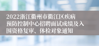2022浙江衢州市衢江区疾病预防控制中心招聘面试成绩及入围资格复审、体检对象通知