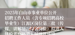 2025年白山市事业单位公开招聘工作人员(含专项招聘高校毕业生)江源区岗位第三批(传媒、讲解员、综合岗位)拟进入体检考察环节人员及其成绩