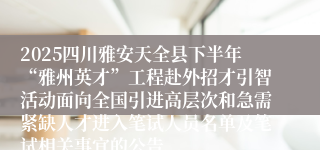 2025四川雅安天全县下半年“雅州英才”工程赴外招才引智活动面向全国引进高层次和急需紧缺人才进入笔试人员名单及笔试相关事宜的公告