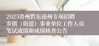2025贵州黔东南州专项招聘乡镇（街道）事业单位工作人员笔试成绩和成绩核查公告