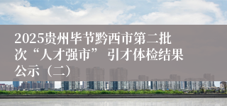 2025贵州毕节黔西市第二批次“人才强市” 引才体检结果公示（二）
