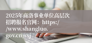 2025年商洛事业单位高层次招聘报名官网：https://www.shangluo.gov.cn/rsj