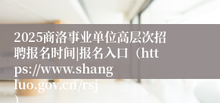 2025商洛事业单位高层次招聘报名时间|报名入口(https://www.shangluo.gov.cn/rsj)