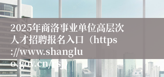 2025年商洛事业单位高层次人才招聘报名入口(https://www.shangluo.gov.cn/rsj)