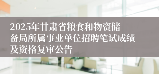 2025年甘肃省粮食和物资储备局所属事业单位招聘笔试成绩及资格复审公告