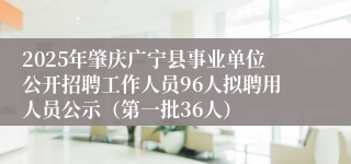 2025年肇庆广宁县事业单位公开招聘工作人员96人拟聘用人员公示（第一批36人）