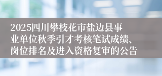 2025四川攀枝花市盐边县事业单位秋季引才考核笔试成绩、岗位排名及进入资格复审的公告
