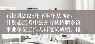 石棉县2025年下半年从西部计划志愿者中公开考核招聘乡镇事业单位工作人员笔试成绩、排名及进入面试人员名单的公告