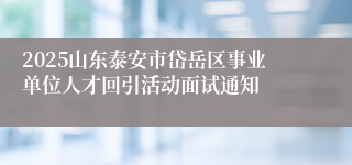 2025山东泰安市岱岳区事业单位人才回引活动面试通知