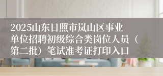2025山东日照市岚山区事业单位招聘初级综合类岗位人员(第二批)笔试准考证打印入口