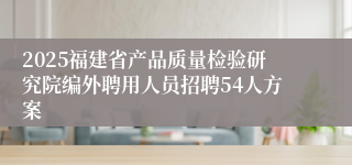 2025福建省产品质量检验研究院编外聘用人员招聘54人方案