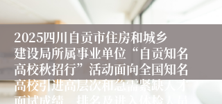 2025四川自贡市住房和城乡建设局所属事业单位“自贡知名高校秋招行”活动面向全国知名高校引进高层次和急需紧缺人才面试成绩、排名及进入体检人员名单公告