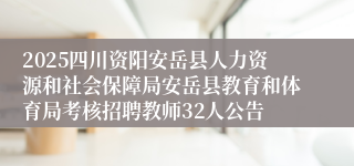 2025四川资阳安岳县人力资源和社会保障局安岳县教育和体育局考核招聘教师32人公告