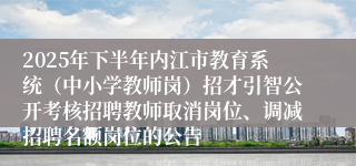 2025年下半年内江市教育系统(中小学教师岗)招才引智公开考核招聘教师取消岗位、调减招聘名额岗位的公告