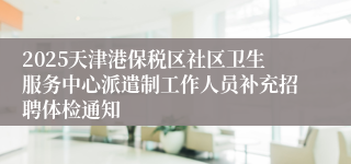2025天津港保税区社区卫生服务中心派遣制工作人员补充招聘体检通知