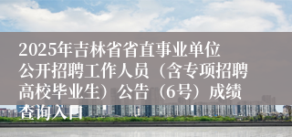 2025年吉林省省直事业单位公开招聘工作人员（含专项招聘高校毕业生）公告（6号）成绩查询入口
