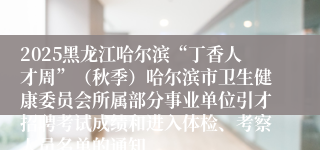 2025黑龙江哈尔滨“丁香人才周”（秋季）哈尔滨市卫生健康委员会所属部分事业单位引才招聘考试成绩和进入体检、考察人员名单的通知