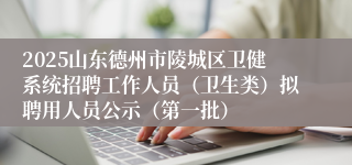 2025山东德州市陵城区卫健系统招聘工作人员（卫生类）拟聘用人员公示（第一批）