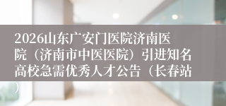 2026山东广安门医院济南医院（济南市中医医院）引进知名高校急需优秀人才公告（长春站）